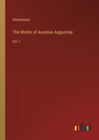 The Works of Aurelius Augustine: Vol. I