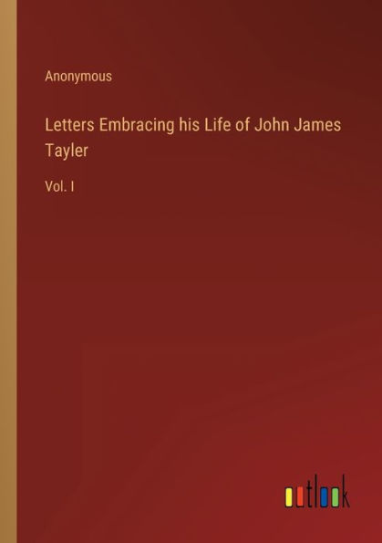 Letters Embracing his Life of John James Tayler: Vol. I
