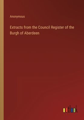 Extracts from the Council Register of Burgh Aberdeen