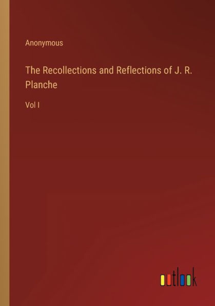The Recollections and Reflections of J. R. Planche: Vol I
