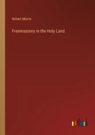 Title: Freemasonry in the Holy Land, Author: Robert Morris