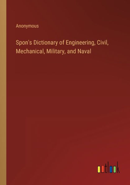 Spon's Dictionary of Engineering, Civil, Mechanical, Military, and Naval