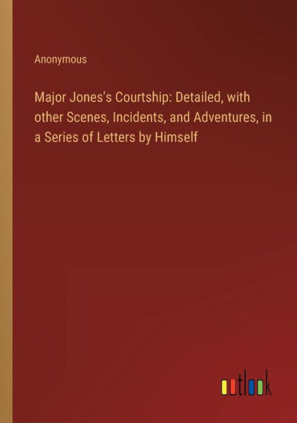 Major Jones's Courtship: Detailed, with other Scenes, Incidents, and Adventures, a Series of Letters by Himself