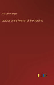 Title: Lectures on the Reunion of the Churches, Author: John Von Dollinger