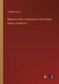 Title: Manual of the Constitution of the United States of America, Author: Timothy Farrar