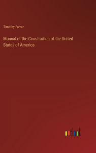 Title: Manual of the Constitution of the United States of America, Author: Timothy Farrar