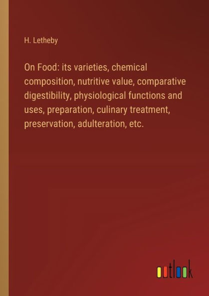 On Food: its varieties, chemical composition, nutritive value, comparative digestibility, physiological functions and uses, preparation, culinary treatment, preservation, adulteration, etc.