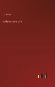 Title: Incidents in my Life, Author: D D Home