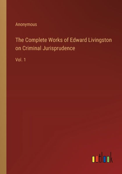 The Complete Works of Edward Livingston on Criminal Jurisprudence: Vol. 1