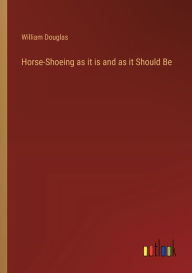 Title: Horse-Shoeing as it is and as it Should Be, Author: William Douglas