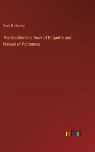 Title: The Gentlemen's Book of Etiquette and Manual of Politeness, Author: Cecil B Hartley