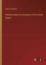 Title: Clinical Lectures on Diseases of the Urinary Organs, Author: Henry Thompson