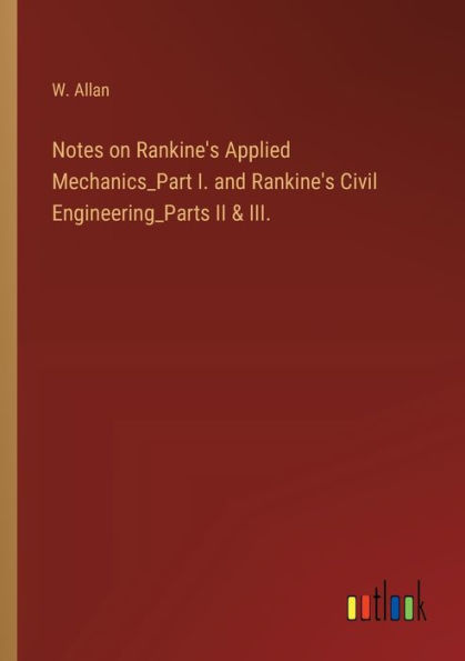 Notes on Rankine's Applied Mechanics_Part I. and Civil Engineering_Parts II & III.