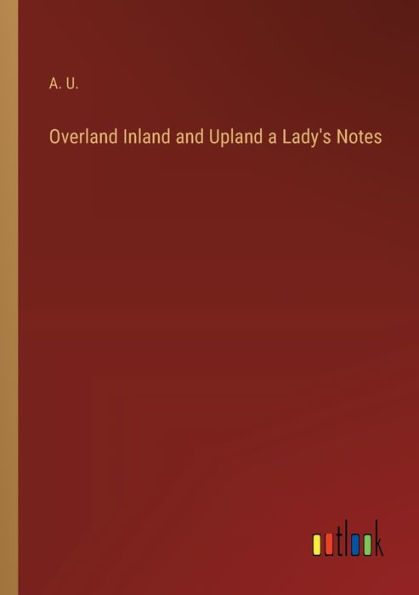 Overland Inland and Upland a Lady's Notes