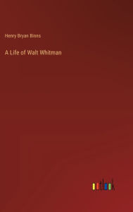 Title: A Life of Walt Whitman, Author: Henry Bryan Binns