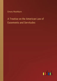 Title: A Treatise on the American Law of Easements and Servitudes, Author: Emory Washburn