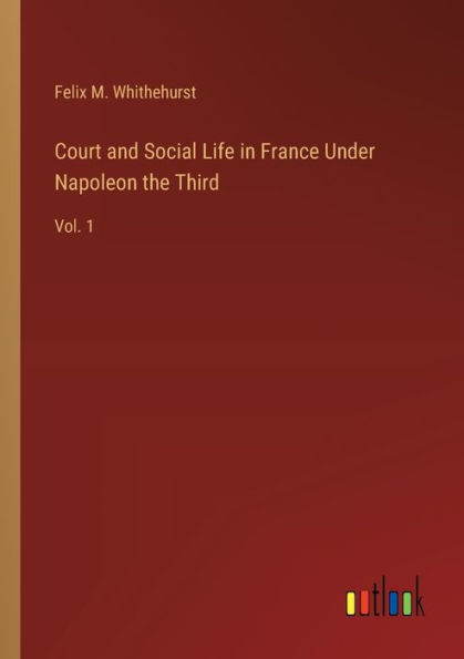 Court and Social Life France Under Napoleon the Third: Vol. 1