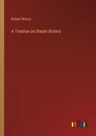 Title: A Treatise on Steam Boilers, Author: Robert Wilson