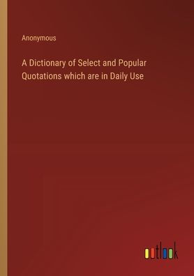 A Dictionary of Select and Popular Quotations which are Daily Use