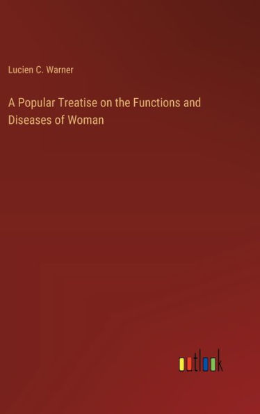 A Popular Treatise on the Functions and Diseases of Woman