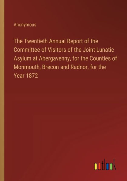 the Twentieth Annual Report of Committee Visitors Joint Lunatic Asylum at Abergavenny, for Counties Monmouth, Brecon and Radnor, Year 1872