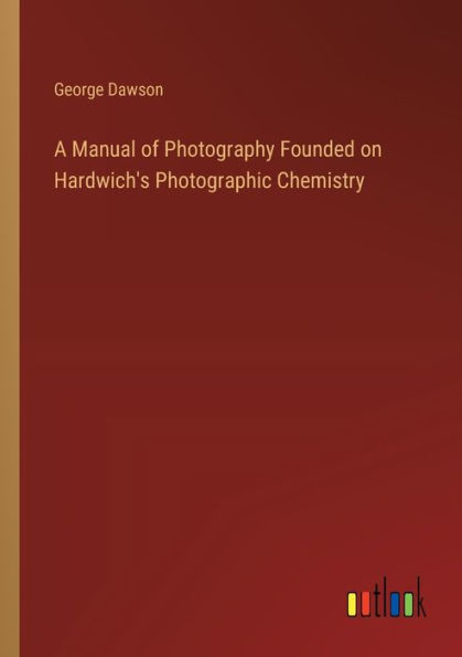 A Manual of Photography Founded on Hardwich's Photographic Chemistry