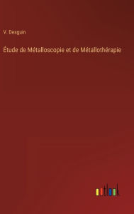 Title: Étude de Métalloscopie et de Métallothérapie, Author: V. Desguin