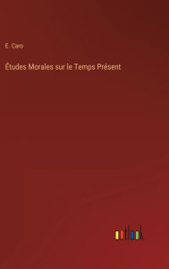 Title: Études Morales sur le Temps Présent, Author: E. Caro