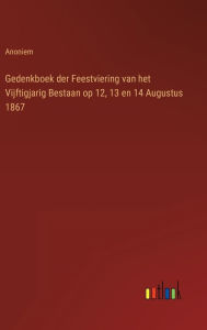 Title: Gedenkboek der Feestviering van het Vijftigjarig Bestaan op 12, 13 en 14 Augustus 1867, Author: Anoniem