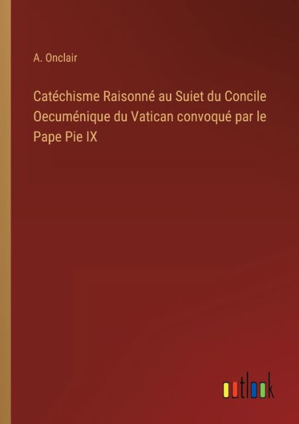 Catéchisme Raisonné au Suiet du Concile Oecuménique Vatican convoqué par le Pape Pie IX