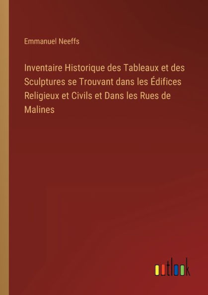 Inventaire Historique des Tableaux et Sculptures se Trouvant Dans les Édifices Religieux Civils Rues de Malines