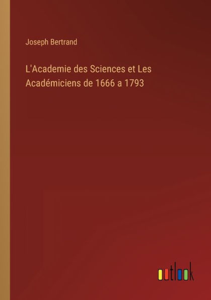 L'Academie des Sciences et Les Académiciens de 1666 a 1793