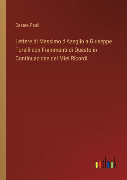 Lettere di Massimo d'Azeglio a Giuseppe Torelli con Frammenti Questo Continuazione dei Miei Ricordi