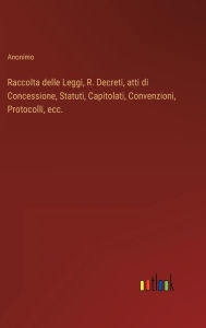 Title: Raccolta delle Leggi, R. Decreti, atti di Concessione, Statuti, Capitolati, Convenzioni, Protocolli, ecc., Author: Anonimo