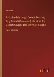 Title: Raccolta delle Leggi, Decreti, Rescritti, Regolamenti Circolari ed Istruzioni dei Cessati Governi delle Provincie Italiane: Parte Seconda, Author: Anonimo