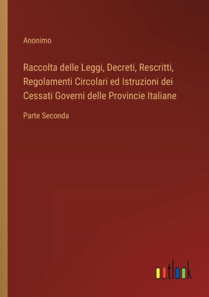 Raccolta delle Leggi, Decreti, Rescritti, Regolamenti Circolari ed Istruzioni dei Cessati Governi Provincie Italiane: Parte Seconda