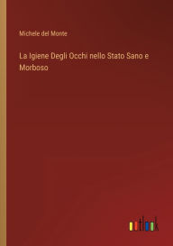 Title: La Igiene Degli Occhi nello Stato Sano e Morboso, Author: Michele del Monte
