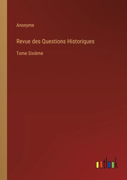 Revue des Questions Historiques: Tome Sixième