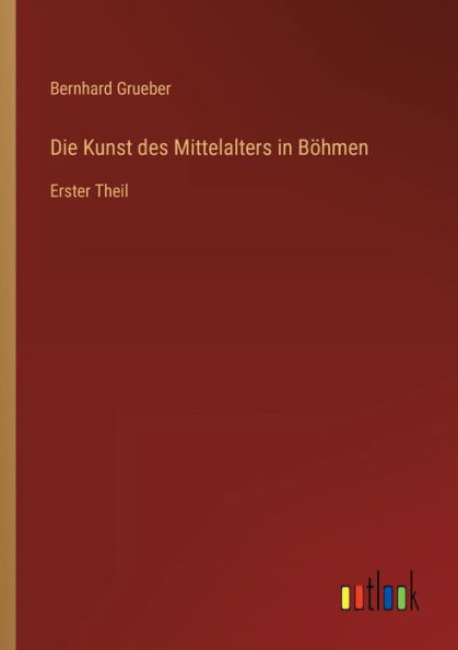 Die Kunst des Mittelalters Böhmen: Erster Theil