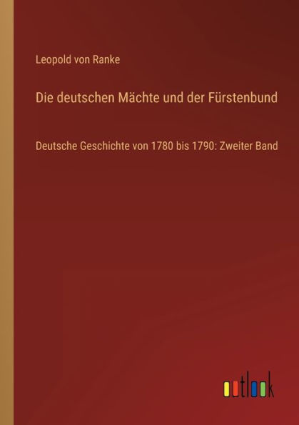 Die deutschen Mächte und der Fürstenbund: Deutsche Geschichte von 1780 bis 1790: Zweiter Band