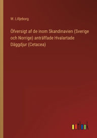 Title: Öfversigt af de inom Skandinavien (Sverige och Norrige) anträffade Hvalartade Däggdjur (Cetacea), Author: W. Lilljeborg