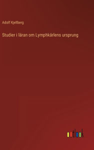 Title: Studier i läran om Lymphkärlens ursprung, Author: Adolf Kjellberg