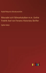 Title: Riksradet och Fältmarkskalken m.m. Grefve Fredrik Axel von Fersens Historiska Skrifter: Sjette Delen, Author: Rudolf Maurits Klinckowström
