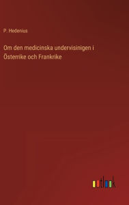 Title: Om den medicinska undervisinigen i Österrike och Frankrike, Author: P. Hedenius