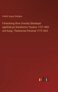 Title: Förteckning öfver Svenska Skadespel uppförda pa Stockholms Theatrar 1737-1863 och Kongl. Theatrarnes Personal 1773-1863, Author: Fredrik August Dahlgren