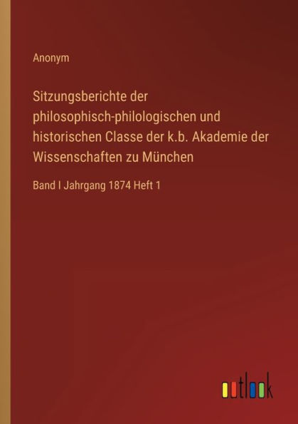 Sitzungsberichte der philosophisch-philologischen und historischen Classe k.b. Akademie Wissenschaften zu München: Band I Jahrgang 1874 Heft 1