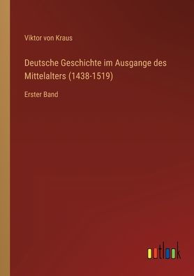 Deutsche Geschichte im Ausgange des Mittelalters (1438-1519): Erster Band