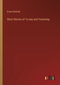Title: Short Stories of To-day and Yesterday, Author: Ernest Bramah