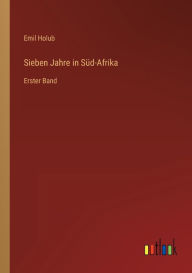 Title: Sieben Jahre in Süd-Afrika: Erster Band, Author: Emil Holub