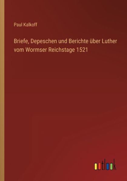 Briefe, Depeschen und Berichte über Luther vom Wormser Reichstage 1521